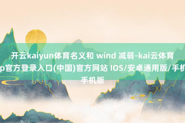 开云kaiyun体育名义和 wind 减弱-kai云体育app官方登录入口(中国)官方网站 IOS/安卓通用版/手机版