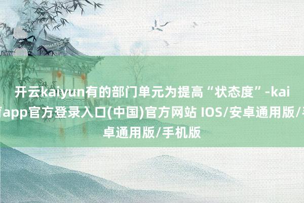 开云kaiyun有的部门单元为提高“状态度”-kai云体育app官方登录入口(中国)官方网站 IOS/安卓通用版/手机版