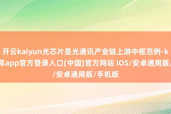 开云kaiyun光芯片是光通讯产业链上游中枢范例-kai云体育app官方登录入口(中国)官方网站 IOS/安卓通用版/手机版