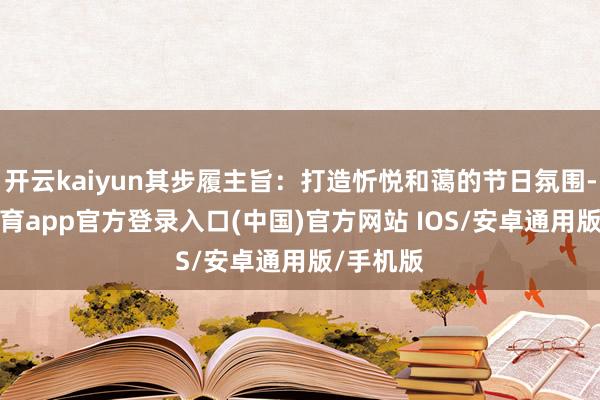 开云kaiyun其步履主旨：打造忻悦和蔼的节日氛围-kai云体育app官方登录入口(中国)官方网站 IOS/安卓通用版/手机版