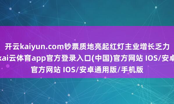开云kaiyun.com钞票质地亮起红灯主业增长乏力仅是名义问题-kai云体育app官方登录入口(中国)官方网站 IOS/安卓通用版/手机版